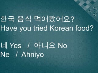 한국 음식 먹어봤어요?
Have you tried Korean food?
네 Yes / 아니요 No
Ne / Ahniyo
 