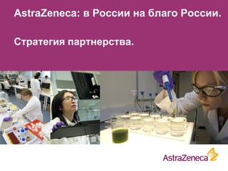 AstraZeneca: в России на благо России.
Стратегия партнерства.
 