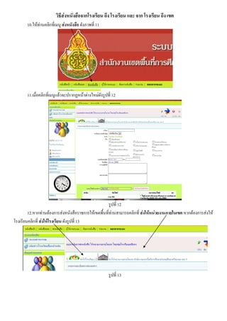 วิธีสงหนังสือจากโรงเรียน ถึง โรงเรียน และ จาก โรงเรียน ถึง เขต
10.ใหทานคลิกที่เมนู สงหนังสือ ดังภาพที่ 11
11.เมื่อคลิกที่เมนูแลวจะปรากฏหนาตางใหมดังรูปที่ 12
รูปที่ 12
12.หากทานตองการสงหนังสือราชการใหเขตพื้นที่ทานสามารถคลิกที่ สงใหหนวยงานภายในเขต หากตองการสงให
โรงเรียนคลิกที่ สงใหโรงเรียน ดังรูปที่ 13
รูปที่ 13
 