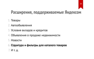 Расширения, поддерживаемые Яндексом
1. Товары
2. Автообъявления
3. Условия вкладов и кредитов
4. Объявления о продаже недвижимости
5. Новости
6. Структура и фильтры для каталога товаров
7. И т. д.
20
 