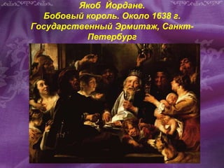 Якоб Йордане.
Бобовый король. Около 1638 г.
Государственный Эрмитаж, Санкт-
Петербург
 