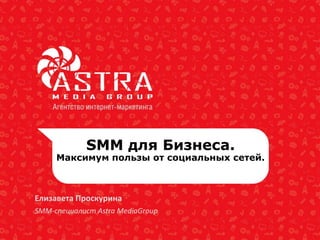 SMM для Бизнеса.
Максимум пользы от социальных сетей.
Елизавета Проскурина
SMM-cпециалист Astra MediaGroup
 