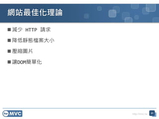 http://mvc.tw
 減少 HTTP 請求
 降低靜態檔案大小
 壓縮圖片
 讓DOM簡單化
網站最佳化理論
21
 