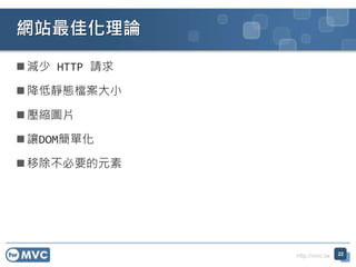 http://mvc.tw
 減少 HTTP 請求
 降低靜態檔案大小
 壓縮圖片
 讓DOM簡單化
 移除不必要的元素
網站最佳化理論
22
 