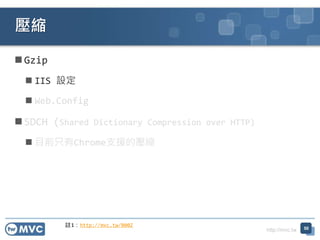 http://mvc.tw
 Gzip
 IIS 設定
 Web.Config
 SDCH (Shared Dictionary Compression over HTTP)
 目前只有Chrome支援的壓縮
壓縮
50
註1：http://mvc.tw/000Z
 