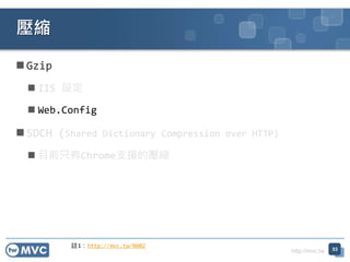 http://mvc.tw
 Gzip
 IIS 設定
 Web.Config
 SDCH (Shared Dictionary Compression over HTTP)
 目前只有Chrome支援的壓縮
壓縮
53
註1：http://mvc.tw/000Z
 