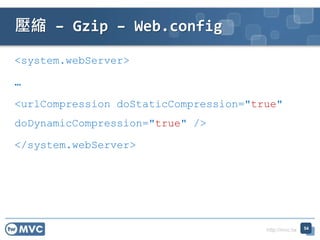 http://mvc.tw
<system.webServer>
<urlCompression doStaticCompression="true"
doDynamicCompression="true" />
</system.webServer>
壓縮 – Gzip – Web.config
54
 