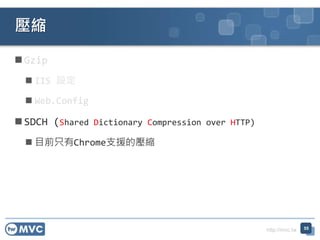 http://mvc.tw
 Gzip
 IIS 設定
 Web.Config
 SDCH (Shared Dictionary Compression over HTTP)
 目前只有Chrome支援的壓縮
壓縮
55
 