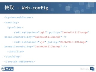 http://mvc.tw
<system.webServer>
<caching>
<profiles>
<add extension=".gif" policy="CacheUntilChange"
kernelCachePolicy="CacheUntilChange" />
<add extension=".js" policy="CacheUntilChange"
kernelCachePolicy="CacheUntilChange" />
</profiles>
</caching>
</system.webServer>
快取 – Web.config
59
 