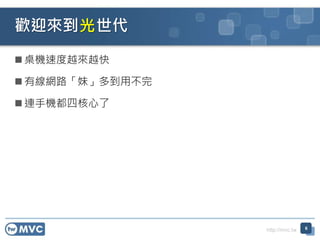 http://mvc.tw
 桌機速度越來越快
 有線網路「妹」多到用不完
 連手機都四核心了
歡迎來到 世代
6
光
 