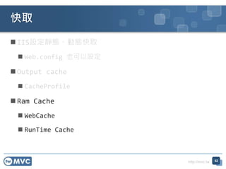 http://mvc.tw
 IIS設定靜態、動態快取
 Web.config 也可以設定
 Output cache
 CacheProfile
 Ram Cache
 WebCache
 RunTime Cache
快取
62
 