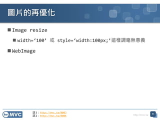 http://mvc.tw
 Image resize
 width=‘100’ 或 style=‘width:100px;’這樣調毫無意義
 WebImage
圖片的再優化
71
註1：http://mvc.tw/000J
註2：http://mvc.tw/000K
 