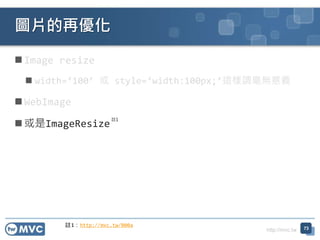 http://mvc.tw
 Image resize
 width=‘100’ 或 style=‘width:100px;’這樣調毫無意義
 WebImage
 或是ImageResize
圖片的再優化
73
註1：http://mvc.tw/000a
註1
 