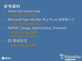 參考資料
• Javascript source map
• http://mvc.tw/000U
• Microsoft Ajax Minifier 將 js 和 css 檔案最小化
• http://demo.tc/Post/621
• ASPNET_Image_Optimization_Preview4
• http://mvc.tw/000W
• http://mvc.tw/000X
• IIS 壓縮設定
• http://mvc.tw/000Z
 