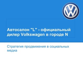 Автосалон "L" - официальный
дилер Volkswagen в городе N
Стратегия продвижения в социальных
медиа
 
