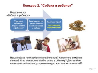 Конкурс 2. "Собака и ребенок"
стр. 16
Ваша собака поет ребенку колыбельные? Катает его зимой на
санках? Или, может, они любят спать в обнимку? Доставайте
видеодоказательства, устроим конкурс зрительских симпатий!
 