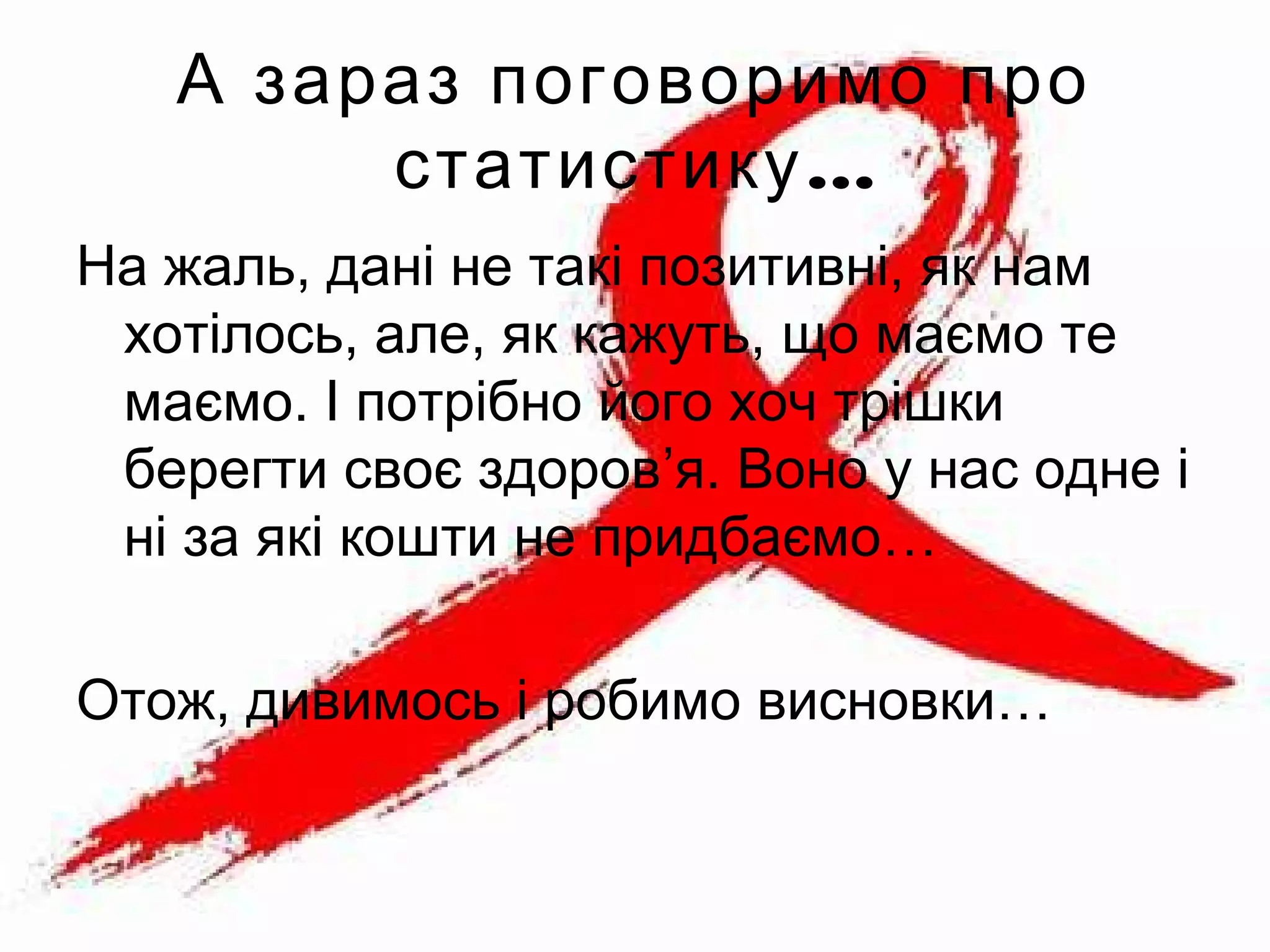 А зараз поговоримо про
…статистику
На жаль, дані не такі позитивні, як нам
хотілось, але, як кажуть, що маємо те
маємо. І потрібно його хоч трішки
берегти своє здоров’я. Воно у нас одне і
ні за які кошти не придбаємо…
Отож, дивимось і робимо висновки…
 