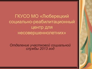 ГКУСО МО «Люберецкий
социально-реабилитационный
центр для
несовершеннолетних»
Отделение участковой социальной
службы 2013 год
 