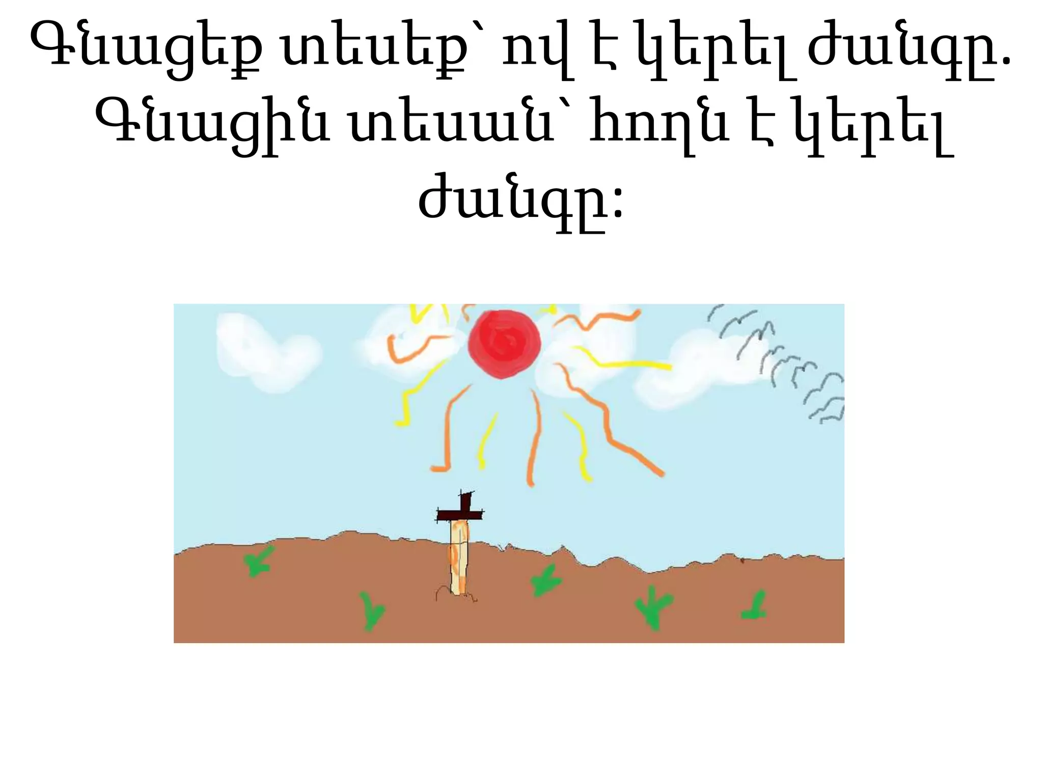 Գնացեք տեսեք` ով է կերել ժանգը.
Գնացին տեսան` հողն է կերել
ժանգը:
 