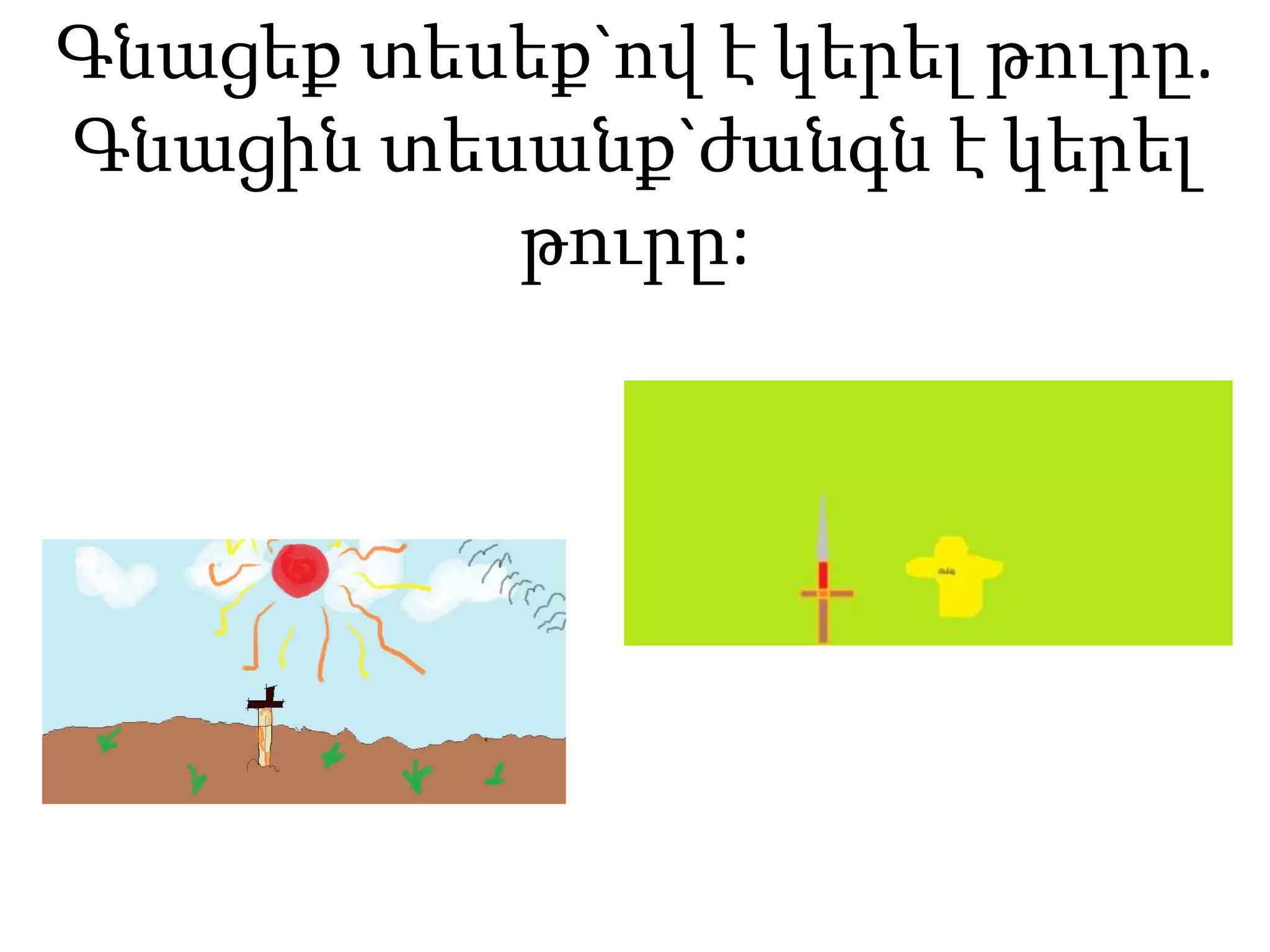 Գնացեք տեսեք`ով է կերել թուրը.
Գնացին տեսանք`ժանգն է կերել
թուրը:
 
