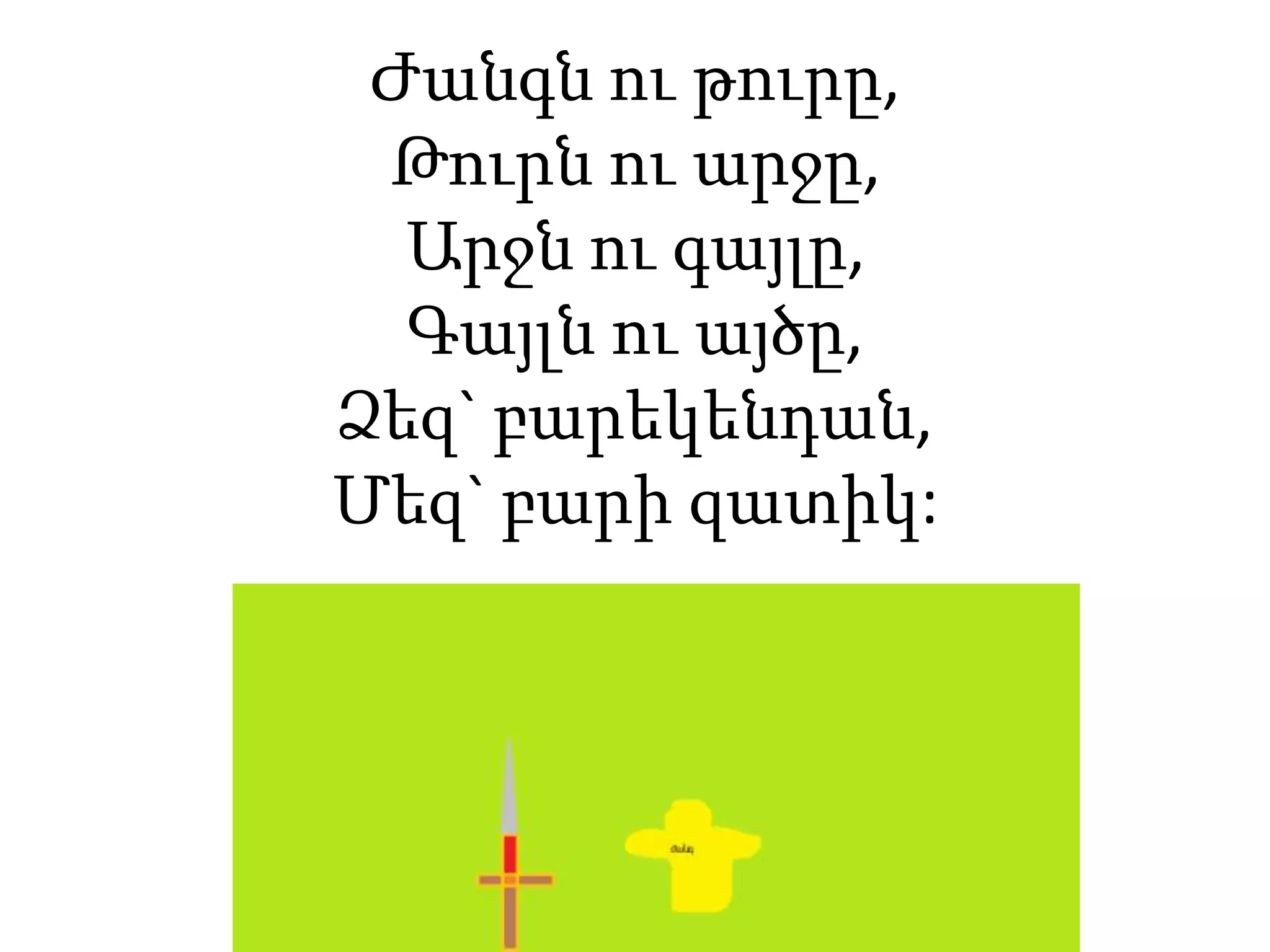 Ժանգն ու թուրը,
Թուրն ու արջը,
Արջն ու գայլը,
Գայլն ու այծը,
Ձեզ` բարեկենդան,
Մեզ` բարի զատիկ:
 