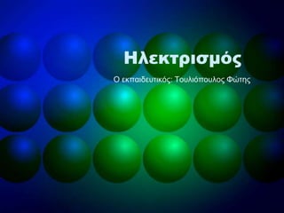 Ηλεκτρισμός
Ο εθπαηδεπηηθόο: Τνπιηόπνπινο Φώηεο
 