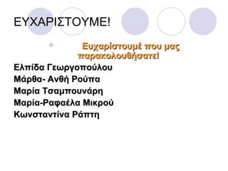 ΕΥΧΑΡΙΣΤΟΥΜΕ!
 Ευχαρίστουμέ που μαςΕυχαρίστουμέ που μας
παρακολουθήσατε!παρακολουθήσατε!
Ελπίδα ΓεωργοπούλουΕλπίδα Γεωργοπούλου
Μάρθα- Ανθή ΡούπαΜάρθα- Ανθή Ρούπα
Μαρία ΤσαμπουνάρηΜαρία Τσαμπουνάρη
Μαρία-Ραφαέλα ΜικρούΜαρία-Ραφαέλα Μικρού
Κωνσταντίνα ΡάπτηΚωνσταντίνα Ράπτη
 