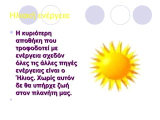 Ηλιακή ενέργεια
 Η κυριότερηΗ κυριότερη
αποθήκη πουαποθήκη που
τροφοδοτεί μετροφοδοτεί με
ενέργεια σχεδόνενέργεια σχεδόν
όλες τις άλλες πηγέςόλες τις άλλες πηγές
ενέργειας είναι οενέργειας είναι ο
Ήλιος. Χωρίς αυτόνΉλιος. Χωρίς αυτόν
δε θα υπήρχε ζωήδε θα υπήρχε ζωή
στον πλανήτη μας.στον πλανήτη μας.

 