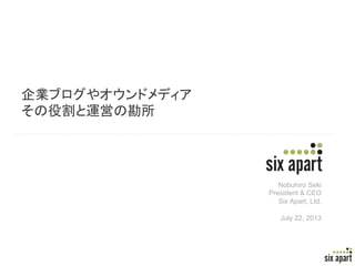 Page	
  1	
  
企業ブログやオウンドメディア
その役割と運営の勘所
Nobuhiro Seki
President & CEO
Six Apart, Ltd.
July 22, 2013
 