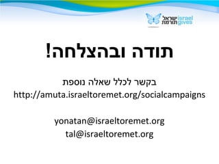 !‫ובהצלחה‬ ‫תודה‬
‫נוספת‬ ‫שאלה‬ ‫לכלל‬ ‫בקשר‬
http://amuta.israeltoremet.org/socialcampaigns
yonatan@israeltoremet.org
tal@israeltoremet.org
 