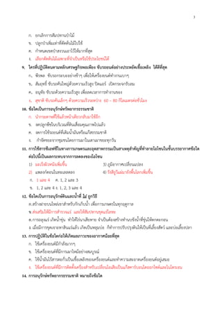 3
ก. ยกเลิกการสัมปทานป่าไม้
ข. ปลูกป่าเพิ่มเท่าที่ตัดต้นไม้ไปใช้
ค. กําหนดเขตป่าสงวนเอาไว้ให้มากที่สุด
ง. เลือกตัดต้นไม้เฉพาะที่จําเป็นหรือใช้ประโยชน์ได้
9. ใครที่ปฏิบัติตนตามหลักเศรษฐกิจพอเพียง ขับรถยนต์อย่างประหยัดเชื้อเพลิง ได้ดีที่สุด
ก. พีรพล ขับรถกระบะอย่างช้าๆ เพื่อให้เครื่องยนต์ทํางานเบาๆ
ข. สัมฤทธิ์ ขับรถคันใหญ่ด้วยความเร็วสูง ปิดแอร์ เปิดกระจกรับลม
ค. อนุทัย ขับรถด้วยความเร็วสูง เพื่อลดเวลาการทํางานของ
ง. สุชาติ ขับรถคันเล็กๆ ด้วยความเร็วระหว่าง 60 – 80 กิโลเมตรต่อชั่วโมง
10. ข้อใดเป็นการอนุรักษ์ทรัพยากรธรรมชาติ
ก. นํากระดาษที่ใช้แล้วหน้าเดียวกลับมาใช้อีก
ข. งดปลูกพืชในบริเวณที่ดินเสื่อมคุณภาพไปแล้ว
ค. งดการใช้รถยนต์ที่เติมน้ํามันหรือแก๊สธรรมชาติ
ง. กําจัดขยะจากชุมชนโดยการเผาในเตาเผาขยะทุกวัน
11. การใช้สารซีเอฟซีในทางการเกษตรและอุตสาหกรรมเป็นสาเหตุสําคัญที่ทําลายโอโซนในชั้นบรรยากาศข้อใด
ต่อไปนี้เป็นผลกระทบจากการลดลงของโอโซน
1) มะเร็งผิวหนังเพิ่มขึ้น 3) ภูมิอากาศเปลี่ยนแปลง
2) แพลงก์ตอนในทะเลลดลง 4) รังสียูวีแผ่มายังพื้นโลกเพิ่มขึ้น
ก. 1 และ 4 ค. 1, 2 และ 3
ข. 1, 2 และ 4 ง. 1, 2, 3 และ 4
12. ข้อใดเป็นการอนุรักษ์ดินและน้ําที่ ไม่ ถูกวิธี
ก.สร้างฝายบนไหล่เขาสําหรับกักเก็บน้ํา เพื่อการเกษตรในทุกฤดูกาล
ข.ส่งเสริมให้มีการสํารวจแร่ และให้สัมปทานขุดแร่โลหะ
ค.การถลุงแร่ เกิดน้ําขุ่น ทําให้ไร่นาเสียหาย จําเป็นต้องสร้างทํานบขังน้ําที่ขุ่นให้ตกตะกอน
ง. เมื่อมีการขุดเจาะหาสินแร่แล้ว เกิดเป็นหลุมบ่อ ก็ทําการปรับปรุงดินให้เป็นที่เลี้ยงสัตว์ และบ่อเลี้ยงปลา
13. การปฏิบัติในข้อใดก่อให้เกิดมลภาวะของอากาศน้อยที่สุด
ก. ใช้เครื่องยนต์มีกําลังมากๆ
ข. ใช้เครื่องยนต์ที่มีการเผาไหม้อย่างสมบูรณ์
ค. ใช้น้ํามันไร้สารตะกั่วเป็นเชื้อเพลิงของเครื่องยนต์และทําความสะอาดเครื่องยนต์อยู่เสมอ
ง. ใช้เครื่องยนต์ที่มีการติดตั้งเครื่องสําหรับเปลี่ยนไอเสียเป็นแก๊สคาร์บอนไดออกไซด์และไนโตรเจน
14. การอนุรักษ์ทรัพยากรธรรมชาติ หมายถึงข้อใด
 
