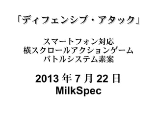 「ディフェンシブ・アタック」「ディフェンシブ・アタック」
スマートフォン対応
横スクロールアクションゲーム
バトルシステム素案
2013 年 7 月 22 日
MilkSpec
 