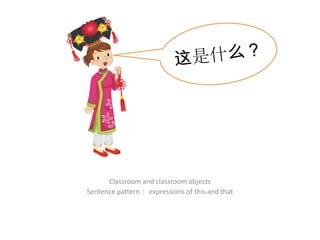 Classroom and classroom objects
Sentence pattern： expressions of this and that
 
