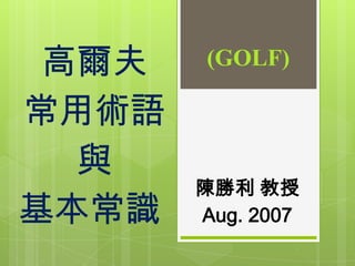 高爾夫
常用術語
與
基本常識
陳勝利 教授
Aug. 2007
(GOLF)
 