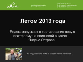 Летом 2013 года
Яндекс запускает в тестирование новую
платформу на поисковой выдаче –
Яндекс.Острова
(499) 501-15-76 Москва
(812) 336-34-14 Санкт-Петербург
(843) 210-09-45 Казань
promo@reaspekt.ru
И я хочу рассказать вам в 10 слайдах, что же это такое.
 