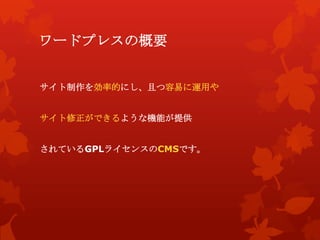 ワードプレスの概要
サイト制作を効率的にし、且つ容易に運用や
サイト修正ができるような機能が提供
されているGPLライセンスのCMSです。
 