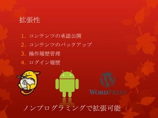 拡張性
1. コンテンツの承認公開
2. コンテンツのバックアップ
3. 操作履歴管理
4. ログイン履歴
ノンプログラミングで拡張可能
 