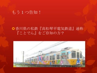 もう１つ告知！
香川県の私鉄『高松琴平電気鉄道』通称
『ことでん』をご存知の方？
 
