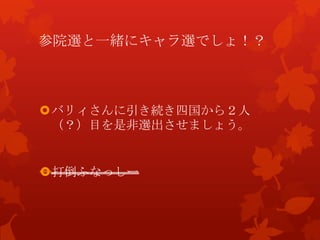 参院選と一緒にキャラ選でしょ！？
バリィさんに引き続き四国から２人
（？）目を是非選出させましょう。
打倒ふなっしー
 