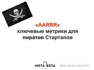 «AARRR»
ключевые метрики для
пиратов Стартапов
Tolstoy Summer Camp 2013
 