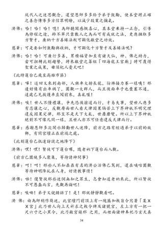 現代人之迷思觀念，還望恩師多多給予弟子鼓勵，使本堂將正確
之善念傳導多方信眾明瞭，以減少殺業之彌氣。
濟佛：哈！哈！哈！嗯！為師聽聞感慨喜心，其本堂秉持一正念，引導
為修程之途，雖不單只靠數人之為而可有成就之法，更應擷取多
方賢才，廣納十方善緣法較可顯化敝堂之功效。
慈筆：可是要如何激勵與收納，才可顯化十方賢才及善緣法呢？
濟佛：哈！哈！可廣行多善，累積福資加至有諸天仙，神、佛之助力，
當可扭轉此刻趨勢，將來敝堂之籌組「四海龍王宮廟」將可覆得
聖業之成果，毋須杞人憂天吧！
（此時蓮台已飛至高雄市區）
慈筆：嘩！這回又來到南部，人與車大排長龍，彷彿接力賽一樣咦！那
邊好像有出車禍了，圍觀一大群人，而且後面車子也壅塞不通，
遠處已見救護車直闖前來，真亂喔！
濟佛：唉！世人不懂禮讓，爭先恐後搶道而行，才易失事，望世人應多
有忍讓之心，反觀層面世人看天律因果倘若上下界神祇不明究理
違反因果定律，那豈不是天下大亂，世塵靡變。所以上下界神祇
絕對不可像凡間一樣，且世人亦不可任意違反天律而行。
慈筆：感謝恩師多次開示歸勸世人迷障，前方之路有經過弟子以前的故
鄉，有間宮壇正在前端之處。
（此刻蓮台已抵達訪談之地降下）
濟佛：嘿！嘿！賢徒可下蓮台囉，隨老衲下蓮台而入觀。
（前方已圍繞多人聚集，等待請神問事）
慈筆：呵！呵！那些人不知鼎鼎有名的濟公活佛已駕到，還在嘀咕圍觀
等待神明降乩在人身，好請教事情！
濟佛：啪！傻賢徒那些迷惘無知之眾生，怎會知道老衲來此，所以賢徒
不可愚蠢而言，先觀再論吧！
慈筆：唉呦！弟子又說錯話了！是！那就靜靜觀看吧。
濟 佛：由為師稍作簡述，此宮壇門前頂上有一塊匾加敕旨令寫著「某Ｘ
Ｘ宮」此乃世人向上天祈求之敕令牌及諸號宮，左上方有一把一
尺六寸之小黑令，此乃敝宮鎮邪 之用，而裡面諸神奉祀乃玄天真
34
 