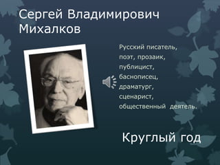 Сергей Владимирович
Михалков
Русский писатель,
поэт, прозаик,
публицист,
баснописец,
драматург,
сценарист,
общественный деятель.
Круглый год
 