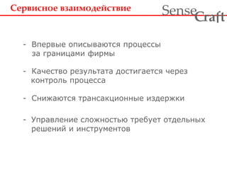 Сервисное взаимодействие
- Управление сложностью требует отдельных
решений и инструментов
- Снижаются трансакционные издержки
- Качество результата достигается через
контроль процесса
ra tSense fC
- Впервые описываются процессы
за границами фирмы
 