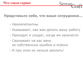 Что такое сервис
Представьте себе, что ваши сотрудники…
- Некомпетентны
- Указывают, как вам делать вашу работу
- Приходят и уходят, когда им захочется
- Сваливают на вас вину
за собственные ошибки и огрехи
- И при этом их нельзя уволить!
ra tSense fC
 