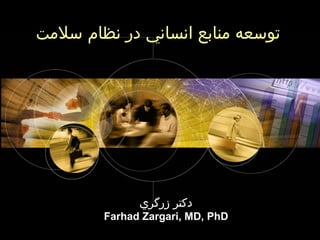 ‫انساني‬ ‫منابع‬ ‫توسعه‬‫سلمت‬ ‫نظام‬ ‫در‬
‫زرگري‬ ‫دكتر‬
Farhad Zargari, MD, PhD
 