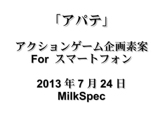 「アパテ」「アパテ」
アクションゲーム企画素案アクションゲーム企画素案
ForFor スマートフォンスマートフォン
20132013 年年 77 月月 2424 日日
MilkSpecMilkSpec
 