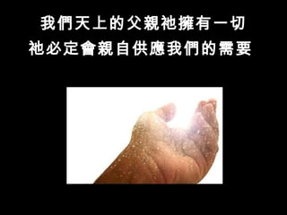 我們天上的父親祂擁有一切
祂必定會親自供應我們的需要
 