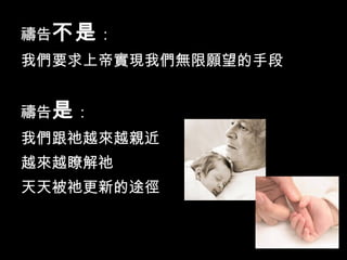 禱告不是：
我們要求上帝實現我們無限願望的手段
禱告是：
我們跟祂越來越親近
越來越瞭解祂
天天被祂更新的途徑
 