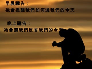 早晨禱告：
祂會提醒我們如何過我們的今天
晚上禱告：
祂會讓我們反省我們的今天
 