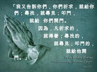 路加福音 11 ： 9-10「我又告訴你們，你們祈求，就給你
們；尋找，就尋見；叩門，
就給 你們開門。
因為，凡祈求的，
就得著；尋找的，
就尋見；叩門的，
就給他開
門。」
 